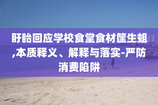 盱眙回應學校食堂食材筐生蛆,本質釋義、解釋與落實-嚴防消費陷阱