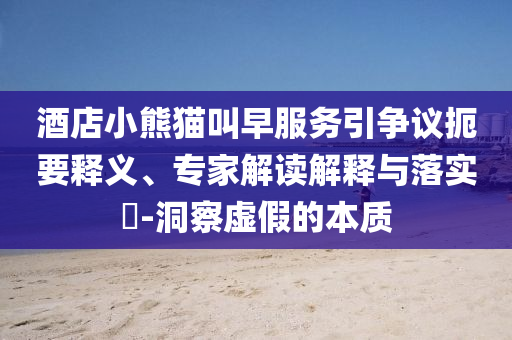 酒店小熊貓叫早服務(wù)引爭議扼要釋義、專家解讀解釋與落實?-洞察虛假的本質(zhì)