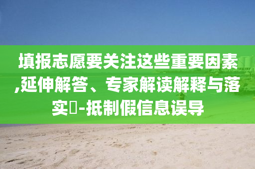 填報志愿要關(guān)注這些重要因素,延伸解答、專家解讀解釋與落實?-抵制假信息誤導(dǎo)