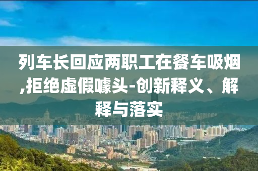 列車長回應(yīng)兩職工在餐車吸煙,拒絕虛假噱頭-創(chuàng)新釋義、解釋與落實
