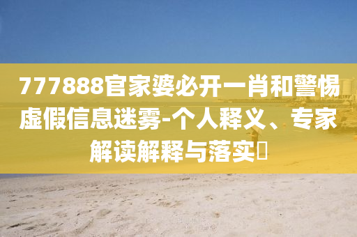 777888官家婆必開(kāi)一肖和警惕虛假信息迷霧-個(gè)人釋義、專(zhuān)家解讀解釋與落實(shí)?