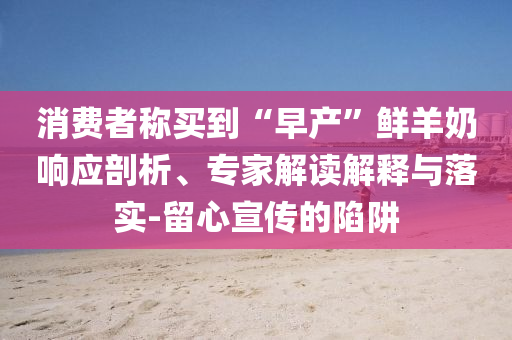 消費(fèi)者稱買到“早產(chǎn)”鮮羊奶響應(yīng)剖析、專家解讀解釋與落實(shí)-留心宣傳的陷阱