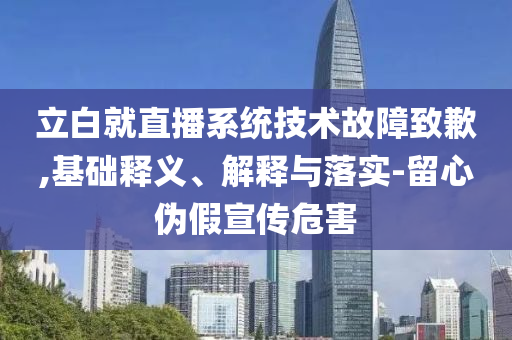 立白就直播系統(tǒng)技術(shù)故障致歉,基礎(chǔ)釋義、解釋與落實(shí)-留心偽假宣傳危害
