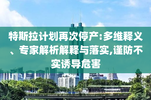 特斯拉計(jì)劃再次停產(chǎn):多維釋義、專家解析解釋與落實(shí),謹(jǐn)防不實(shí)誘導(dǎo)危害
