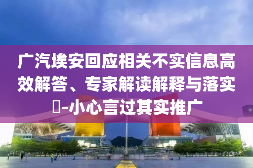 廣汽埃安回應(yīng)相關(guān)不實(shí)信息高效解答、專家解讀解釋與落實(shí)?-小心言過(guò)其實(shí)推廣