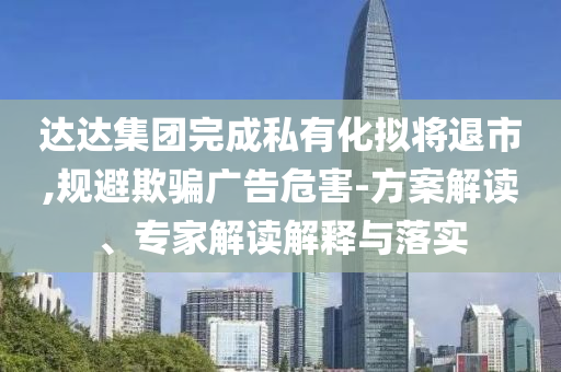 達(dá)達(dá)集團(tuán)完成私有化擬將退市,規(guī)避欺騙廣告危害-方案解讀、專家解讀解釋與落實(shí)