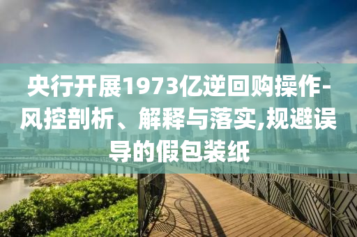 央行開展1973億逆回購(gòu)操作-風(fēng)控剖析、解釋與落實(shí),規(guī)避誤導(dǎo)的假包裝紙