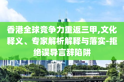 香港全球競(jìng)爭(zhēng)力重返三甲,文化釋義、專家解析解釋與落實(shí)-拒絕誤導(dǎo)言辭陷阱