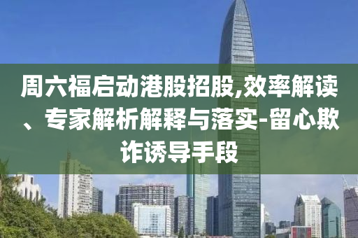 周六福啟動港股招股,效率解讀、專家解析解釋與落實-留心欺詐誘導(dǎo)手段
