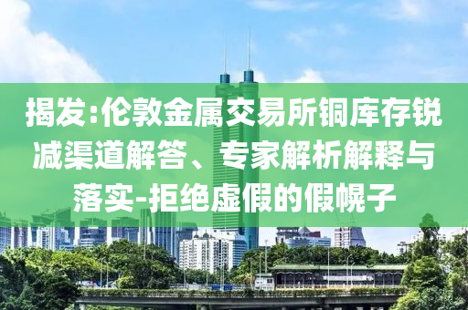 揭發(fā):倫敦金屬交易所銅庫存銳減渠道解答、專家解析解釋與落實-拒絕虛假的假幌子