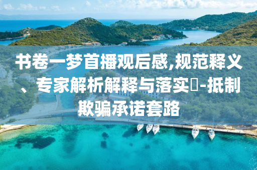 書卷一夢首播觀后感,規(guī)范釋義、專家解析解釋與落實?-抵制欺騙承諾套路