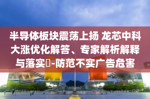 半導(dǎo)體板塊震蕩上揚 龍芯中科大漲優(yōu)化解答、專家解析解釋與落實?-防范不實廣告危害