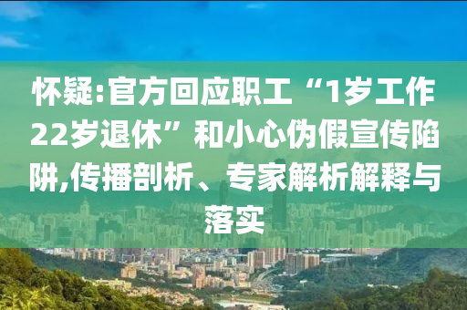 懷疑:官方回應(yīng)職工“1歲工作22歲退休”和小心偽假宣傳陷阱,傳播剖析、專家解析解釋與落實