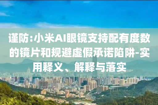謹(jǐn)防:小米AI眼鏡支持配有度數(shù)的鏡片和規(guī)避虛假承諾陷阱-實用釋義、解釋與落實