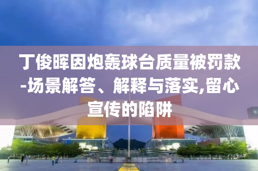 丁俊暉因炮轟球臺質(zhì)量被罰款-場景解答、解釋與落實,留心宣傳的陷阱