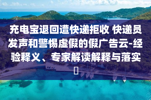 充電寶退回遭快遞拒收 快遞員發(fā)聲和警惕虛假的假廣告云-經(jīng)驗釋義、專家解讀解釋與落實?