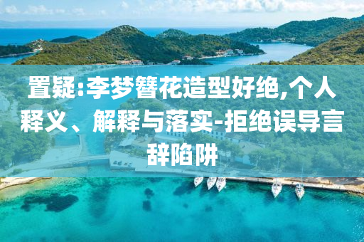 置疑:李夢簪花造型好絕,個人釋義、解釋與落實-拒絕誤導言辭陷阱