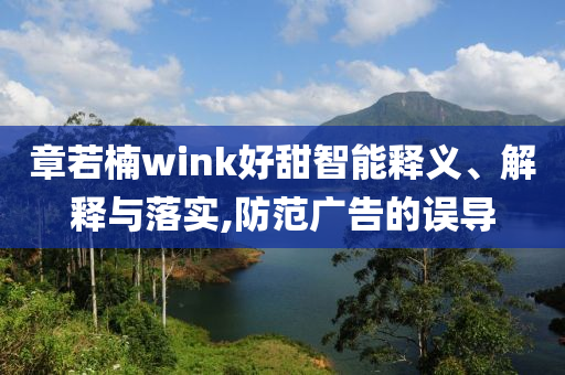 章若楠wink好甜智能釋義、解釋與落實(shí),防范廣告的誤導(dǎo)