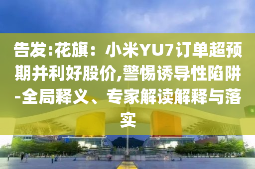 告發(fā):花旗：小米YU7訂單超預期并利好股價,警惕誘導性陷阱-全局釋義、專家解讀解釋與落實