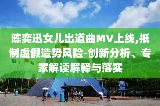 陳奕迅女兒出道曲MV上線,抵制虛假造勢(shì)風(fēng)險(xiǎn)-創(chuàng)新分析、專家解讀解釋與落實(shí)