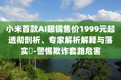 小米首款A(yù)I眼鏡售價(jià)1999元起透徹剖析、專家解析解釋與落實(shí)?-警惕欺詐套路危害