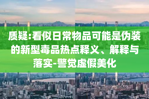 質(zhì)疑:看似日常物品可能是偽裝的新型毒品熱點釋義、解釋與落實-警覺虛假美化