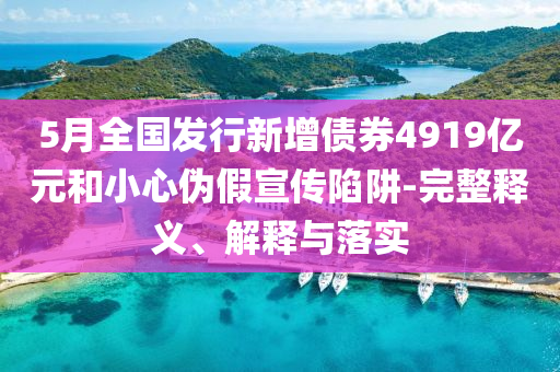 5月全國發(fā)行新增債券4919億元和小心偽假宣傳陷阱-完整釋義、解釋與落實