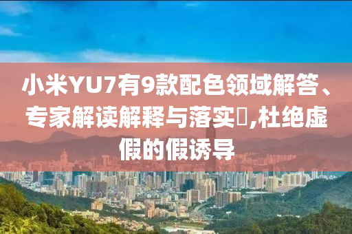 小米YU7有9款配色領(lǐng)域解答、專家解讀解釋與落實(shí)?,杜絕虛假的假誘導(dǎo)