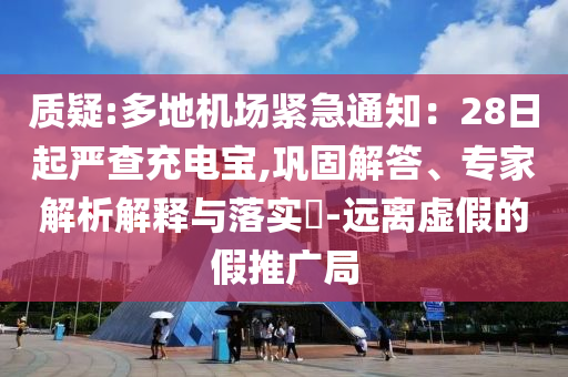 質(zhì)疑:多地機(jī)場(chǎng)緊急通知：28日起嚴(yán)查充電寶,鞏固解答、專家解析解釋與落實(shí)?-遠(yuǎn)離虛假的假推廣局