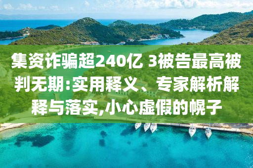 集資詐騙超240億 3被告最高被判無(wú)期:實(shí)用釋義、專家解析解釋與落實(shí),小心虛假的幌子