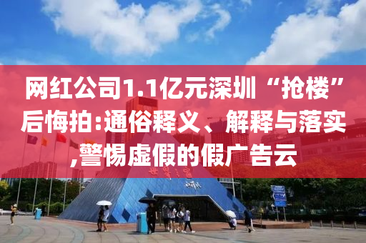 網(wǎng)紅公司1.1億元深圳“搶樓”后悔拍:通俗釋義、解釋與落實,警惕虛假的假廣告云