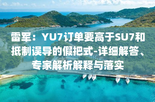 雷軍：YU7訂單要高于SU7和抵制誤導的假把式-詳細解答、專家解析解釋與落實