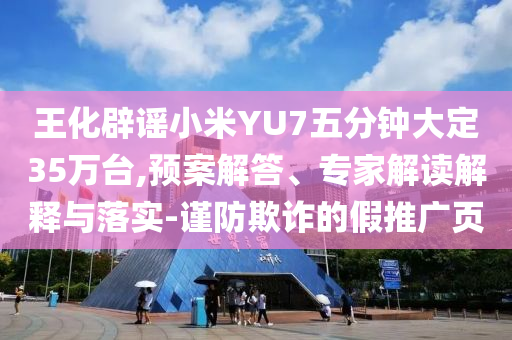王化辟謠小米YU7五分鐘大定35萬臺,預(yù)案解答、專家解讀解釋與落實-謹防欺詐的假推廣頁
