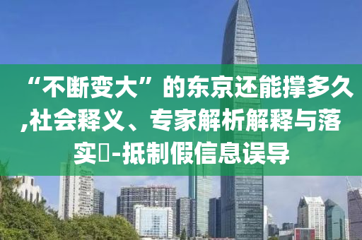 “不斷變大”的東京還能撐多久,社會釋義、專家解析解釋與落實?-抵制假信息誤導