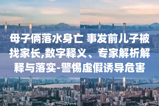 母子倆落水身亡 事發(fā)前兒子被找家長,數(shù)字釋義、專家解析解釋與落實-警惕虛假誘導危害
