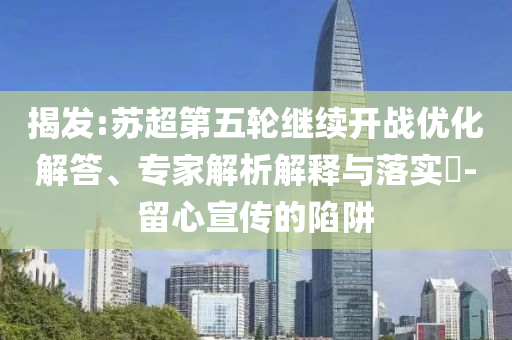 揭發(fā):蘇超第五輪繼續(xù)開戰(zhàn)優(yōu)化解答、專家解析解釋與落實?-留心宣傳的陷阱