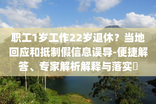 職工1歲工作22歲退休？當(dāng)?shù)鼗貞?yīng)和抵制假信息誤導(dǎo)-便捷解答、專家解析解釋與落實(shí)?