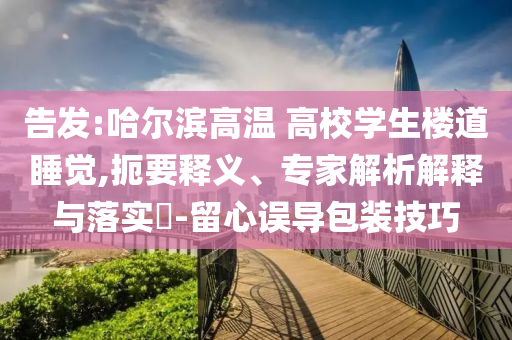 告發(fā):哈爾濱高溫 高校學(xué)生樓道睡覺,扼要釋義、專家解析解釋與落實(shí)?-留心誤導(dǎo)包裝技巧