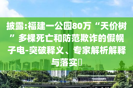 披露:福建一公園80萬“天價(jià)樹”多棵死亡和防范欺詐的假幌子電-突破釋義、專家解析解釋與落實(shí)?