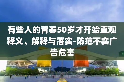 有些人的青春50歲才開始直觀釋義、解釋與落實(shí)-防范不實(shí)廣告危害