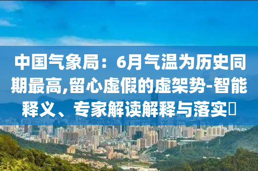 中國氣象局：6月氣溫為歷史同期最高,留心虛假的虛架勢(shì)-智能釋義、專家解讀解釋與落實(shí)?