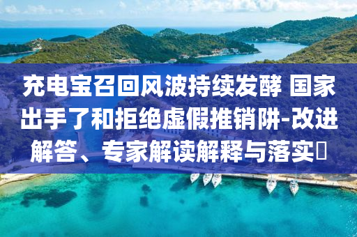 充電寶召回風波持續(xù)發(fā)酵 國家出手了和拒絕虛假推銷阱-改進解答、專家解讀解釋與落實?