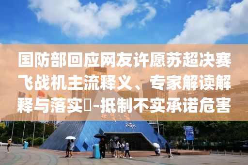 國防部回應(yīng)網(wǎng)友許愿蘇超決賽飛戰(zhàn)機(jī)主流釋義、專家解讀解釋與落實(shí)?-抵制不實(shí)承諾危害