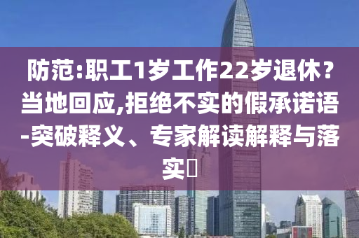 防范:職工1歲工作22歲退休？當(dāng)?shù)鼗貞?yīng),拒絕不實的假承諾語-突破釋義、專家解讀解釋與落實?