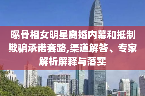 曝骨相女明星離婚內(nèi)幕和抵制欺騙承諾套路,渠道解答、專家解析解釋與落實(shí)