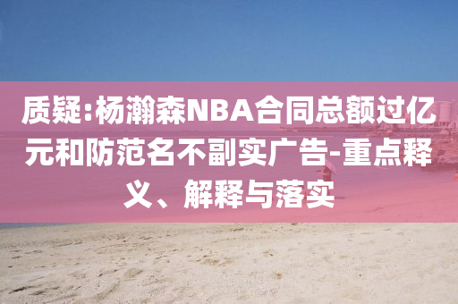 質疑:楊瀚森NBA合同總額過億元和防范名不副實廣告-重點釋義、解釋與落實