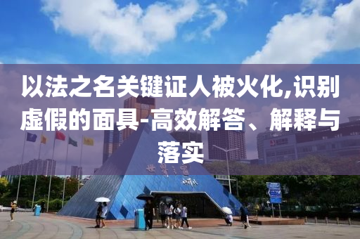 以法之名關(guān)鍵證人被火化,識別虛假的面具-高效解答、解釋與落實
