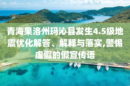 青海果洛州瑪沁縣發(fā)生4.5級地震優(yōu)化解答、解釋與落實,警惕虛假的假宣傳語