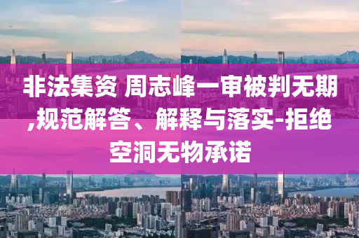 非法集資 周志峰一審被判無期,規(guī)范解答、解釋與落實-拒絕空洞無物承諾
