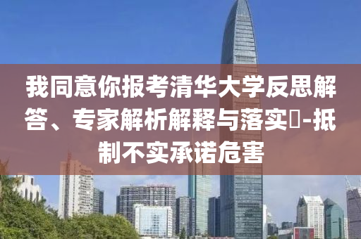 我同意你報考清華大學(xué)反思解答、專家解析解釋與落實?-抵制不實承諾危害
